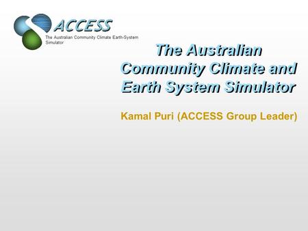 The Australian Community Climate Earth-System Simulator The Australian Community Climate and Earth System Simulator Kamal Puri (ACCESS Group Leader)