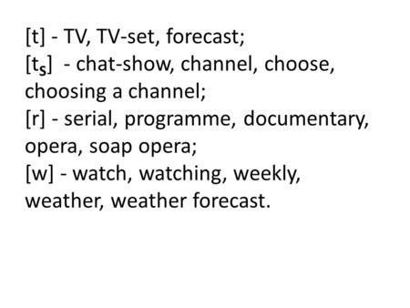 [t] - TV, TV-set, forecast; [t S ] - chat-show, channel, choose, choosing a channel; [r] - serial, programme, documentary, opera, soap opera; [w] - watch,