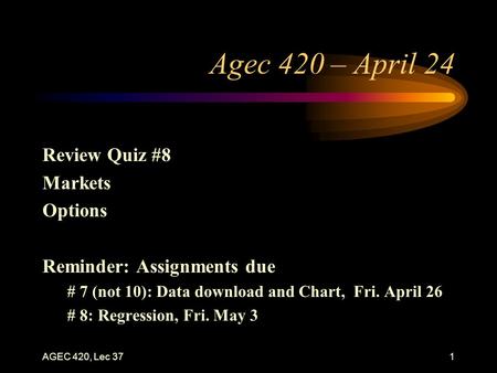 AGEC 420, Lec 371 Agec 420 – April 24 Review Quiz #8 Markets Options Reminder: Assignments due # 7 (not 10): Data download and Chart, Fri. April 26 # 8:
