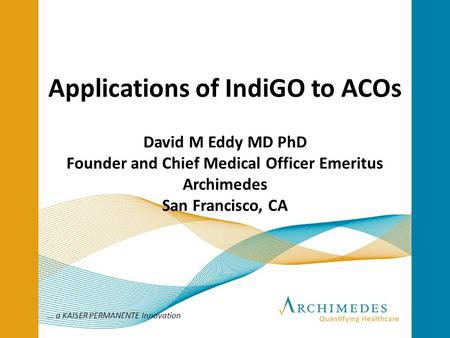 Applications of IndiGO to ACOs David M Eddy MD PhD Founder and Chief Medical Officer Emeritus Archimedes San Francisco, CA ... a KAISER PERMANENTE Innovation.