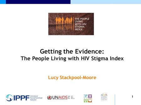 1 Getting the Evidence: The People Living with HIV Stigma Index Lucy Stackpool-Moore.