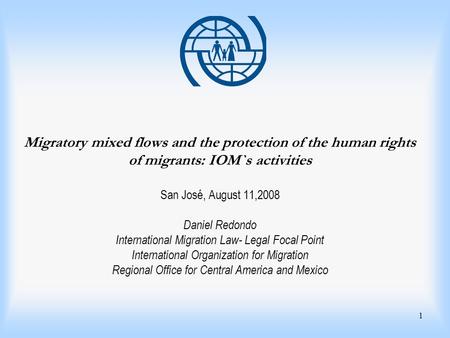 1 Migratory mixed flows and the protection of the human rights of migrants: IOM`s activities San José, August 11,2008 Daniel Redondo International Migration.