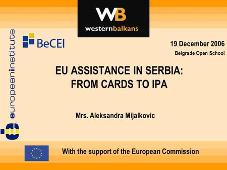 EU ASSISTANCE IN SERBIA: FROM CARDS TO IPA With the support of the European Commission Mrs. Aleksandra Mijalkovic 19 December 2006 Belgrade Open School.