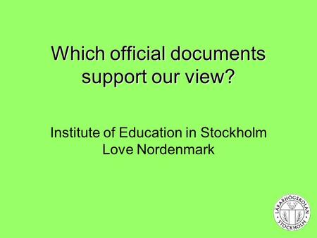 Which official documents support our view? Which official documents support our view? Institute of Education in Stockholm Love Nordenmark.