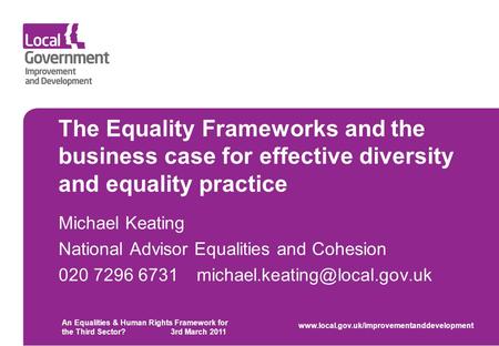 The Equality Frameworks and the business case for effective diversity and equality practice Michael Keating National Advisor Equalities and Cohesion 020.