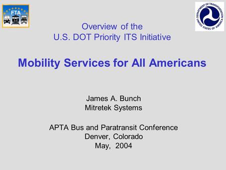 Overview of the U.S. DOT Priority ITS Initiative Mobility Services for All Americans James A. Bunch Mitretek Systems APTA Bus and Paratransit Conference.