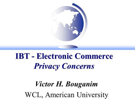 IBT - Electronic Commerce Privacy Concerns Victor H. Bouganim WCL, American University.