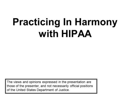 Practicing In Harmony with HIPAA The views and opinions expressed in the presentation are those of the presenter, and not necessarily official positions.
