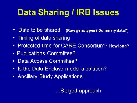 Data Sharing / IRB Issues Data to be shared (Raw genotypes? Summary data?) Timing of data sharing Protected time for CARE Consortium? How long? Publications.