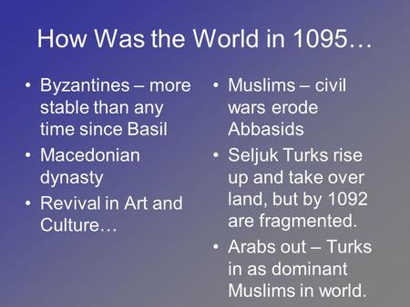 How Was the World in 1095… Byzantines – more stable than any time since Basil Macedonian dynasty Revival in Art and Culture… Muslims – civil wars erode.