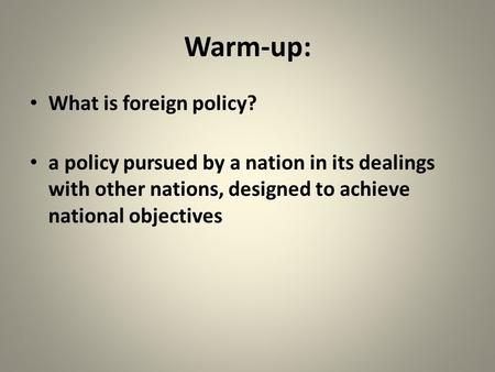 Warm-up: What is foreign policy? a policy pursued by a nation in its dealings with other nations, designed to achieve national objectives.