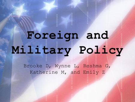 Foreign and Military Policy Brooke D, Wynne L, Reshma G, Katherine M, and Emily Z.