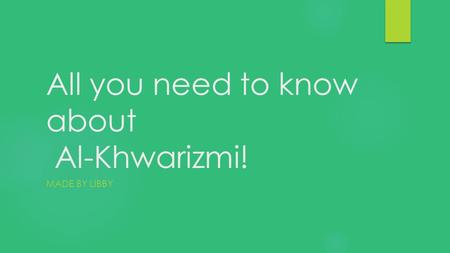 All you need to know about Al-Khwarizmi! MADE BY LIBBY.