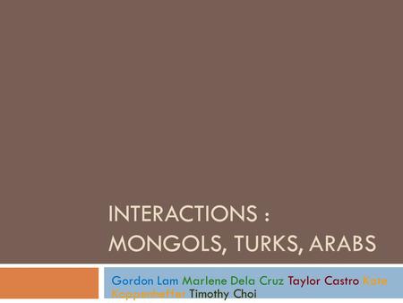 INTERACTIONS : MONGOLS, TURKS, ARABS Gordon Lam Marlene Dela Cruz Taylor Castro Kate Koppenheffer Timothy Choi.