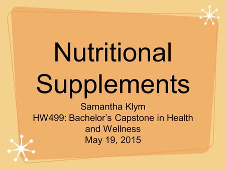 Nutritional Supplements Samantha Klym HW499: Bachelor’s Capstone in Health and Wellness May 19, 2015.