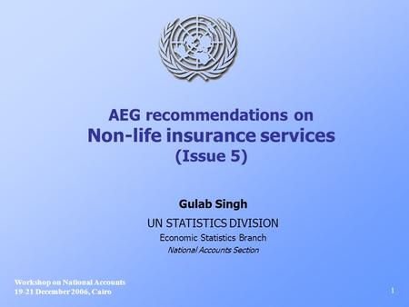 AEG recommendations on Non-life insurance services (Issue 5) Workshop on National Accounts 19-21 December 2006, Cairo 1 Gulab Singh UN STATISTICS DIVISION.