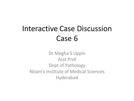 Interactive Case Discussion Case 6 Dr Megha S Uppin Asst Prof Dept of Pathology Nizam’s Institute of Medical Sciences Hyderabad.