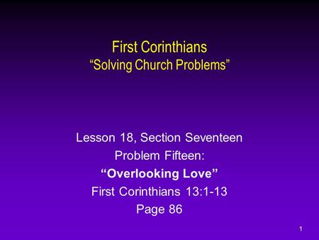 1 First Corinthians “Solving Church Problems” Lesson 18, Section Seventeen Problem Fifteen: “Overlooking Love” First Corinthians 13:1-13 Page 86.