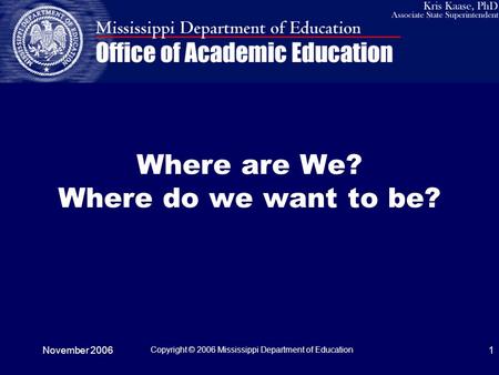 November 2006 Copyright © 2006 Mississippi Department of Education 1 Where are We? Where do we want to be?