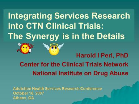 Integrating Services Research into CTN Clinical Trials: The Devil is in the Details Harold I Perl, PhD Center for the Clinical Trials Network National.
