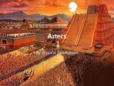 Aztecs By Jessica Thompson. When/Were Mexico Tenochtitlan (one of the largest cities in the world) 1200 AD.
