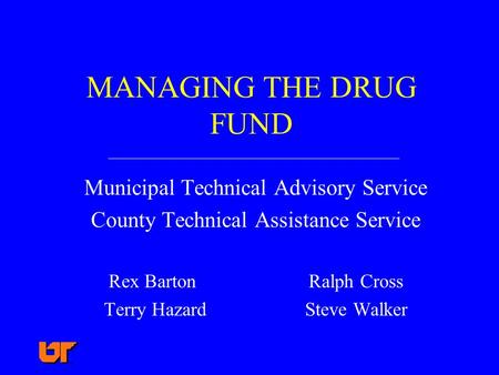MANAGING THE DRUG FUND Municipal Technical Advisory Service County Technical Assistance Service Rex Barton Ralph Cross Terry Hazard Steve Walker.
