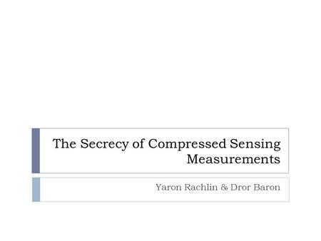 The Secrecy of Compressed Sensing Measurements Yaron Rachlin & Dror Baron TexPoint fonts used in EMF. Read the TexPoint manual before you delete this box.: