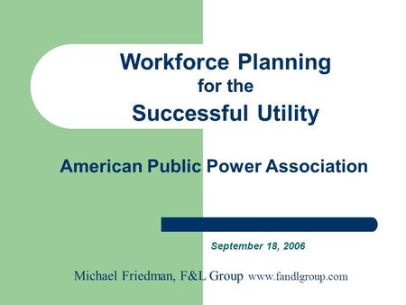 American Public Power Association September 18, 2006 Workforce Planning for the Successful Utility Michael Friedman, F&L Group www.fandlgroup.com.