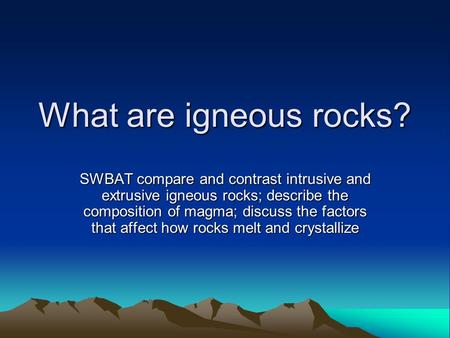 What are igneous rocks? SWBAT compare and contrast intrusive and extrusive igneous rocks; describe the composition of magma; discuss the factors that affect.