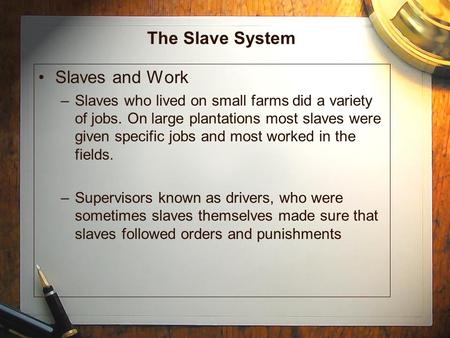 The Slave System Slaves and Work –Slaves who lived on small farms did a variety of jobs. On large plantations most slaves were given specific jobs and.