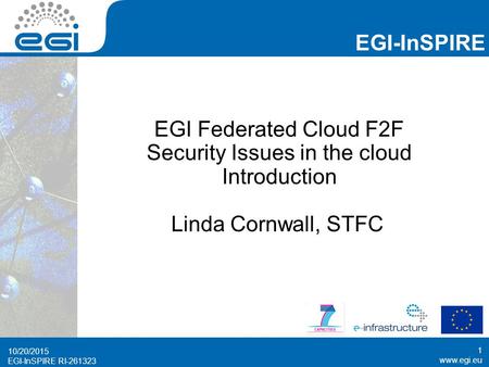 Www.egi.eu EGI-InSPIRE RI-261323 EGI-InSPIRE www.egi.eu EGI-InSPIRE RI-261323 EGI Federated Cloud F2F Security Issues in the cloud Introduction Linda Cornwall,