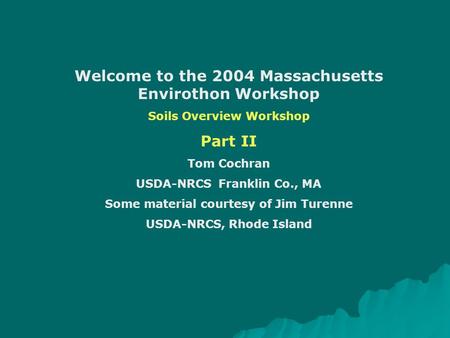 Welcome to the 2004 Massachusetts Envirothon Workshop Soils Overview Workshop Part II Tom Cochran USDA-NRCS Franklin Co., MA Some material courtesy of.