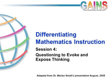 Differentiating Mathematics Instruction Session 4: Questioning to Evoke and Expose Thinking Adapted from Dr. Marian Small’s presentation August, 2008.