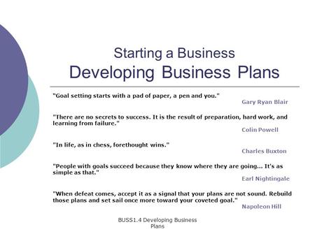 BUSS1.4 Developing Business Plans Starting a Business Developing Business Plans “Goal setting starts with a pad of paper, a pen and you. Gary Ryan Blair.