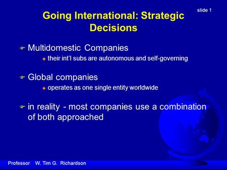 Slide 1 Professor W. Tim G. Richardson Going International: Strategic Decisions F Multidomestic Companies u their int’l subs are autonomous and self-governing.