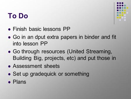 To Do Finish basic lessons PP Go in an dput extra papers in binder and fit into lesson PP Go through resources (United Streaming, Building Big, projects,