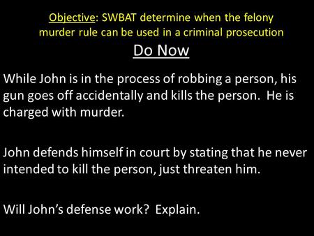 Objective: SWBAT determine when the felony murder rule can be used in a criminal prosecution Do Now While John is in the process of robbing a person, his.