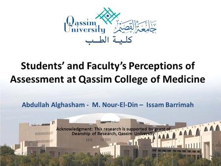 Students’ and Faculty’s Perceptions of Assessment at Qassim College of Medicine Abdullah Alghasham - M. Nour-El-Din – Issam Barrimah Acknowledgment: This.