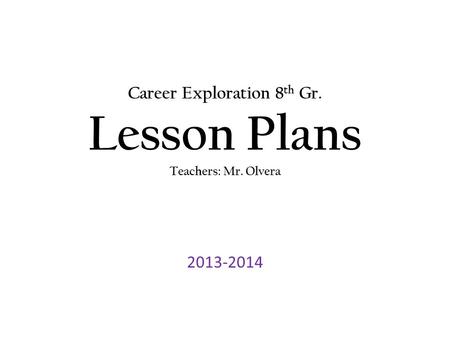Career Exploration 8 th Gr. Lesson Plans Teachers: Mr. Olvera 2013-2014.