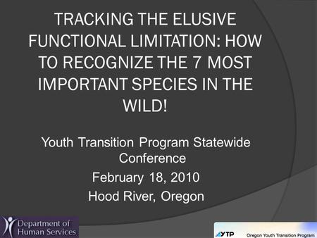 TRACKING THE ELUSIVE FUNCTIONAL LIMITATION: HOW TO RECOGNIZE THE 7 MOST IMPORTANT SPECIES IN THE WILD! Youth Transition Program Statewide Conference February.
