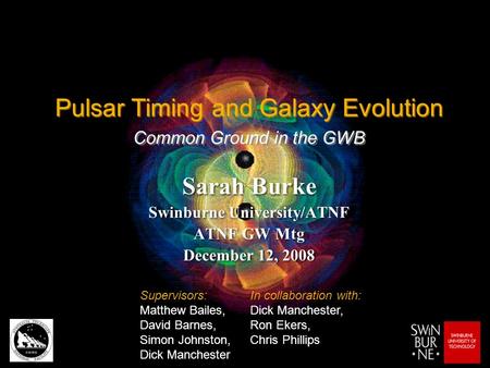 Pulsar Timing and Galaxy Evolution Sarah Burke Swinburne University/ATNF ATNF GW Mtg December 12, 2008 Sarah Burke Swinburne University/ATNF ATNF GW Mtg.