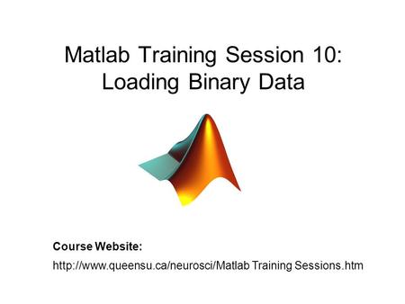 Matlab Training Session 10: Loading Binary Data Course Website:  Training Sessions.htm.