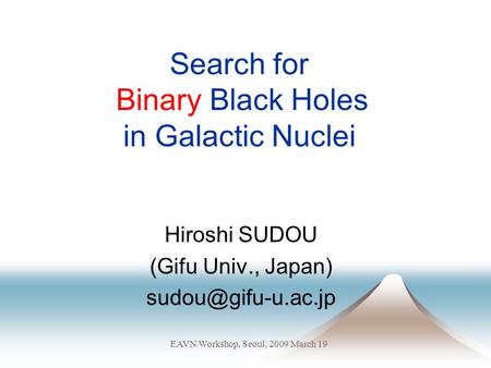 Search for Binary Black Holes in Galactic Nuclei Hiroshi SUDOU (Gifu Univ., Japan) EAVN Workshop, Seoul, 2009 March 19.