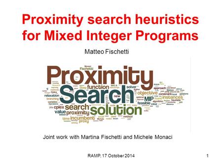 Proximity search heuristics for Mixed Integer Programs Matteo Fischetti University of Padova, Italy RAMP, 17 October 20141 Joint work with Martina Fischetti.