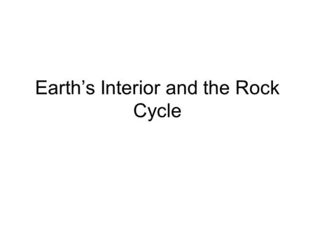 Earth’s Interior and the Rock Cycle. Earth’s Interior Four Layers Each has a different composition and density (mass/volume).