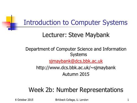 6 October 2015Birkbeck College, U. London1 Introduction to Computer Systems Lecturer: Steve Maybank Department of Computer Science and Information Systems.