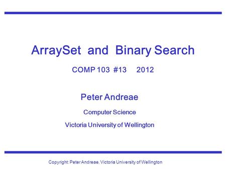 Peter Andreae Computer Science Victoria University of Wellington Copyright: Peter Andreae, Victoria University of Wellington ArraySet and Binary Search.