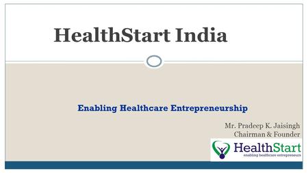 HealthStart India Mr. Pradeep K. Jaisingh Chairman & Founder Enabling Healthcare Entrepreneurship.