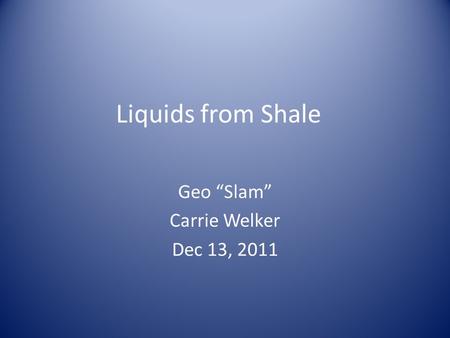 Liquids from Shale Geo “Slam” Carrie Welker Dec 13, 2011.