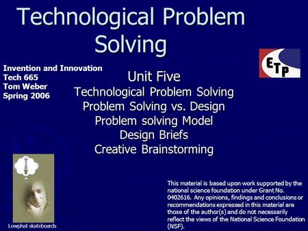Technological Problem Solving Unit Five Technological Problem Solving Problem Solving vs. Design Problem solving Model Design Briefs Creative Brainstorming.